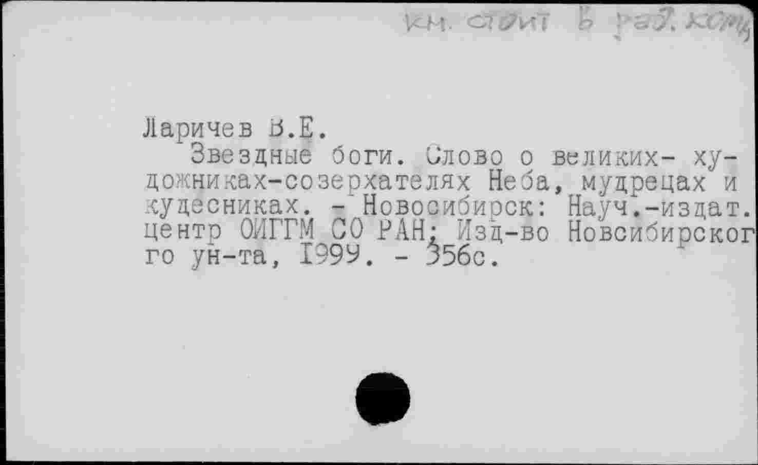 ﻿
Ларичев ö.E.
‘Звездные боги. Олово о великих- ху-дожниках-созерхателях Неба, мудрецах и кудесниках. -Новосибирск: Науч.-издат. центе ОИГГМ СО РАН: Изд-во Новсибирског го ун-та, І99У. - 356с.